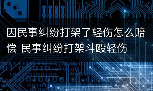因民事纠纷打架了轻伤怎么赔偿 民事纠纷打架斗殴轻伤