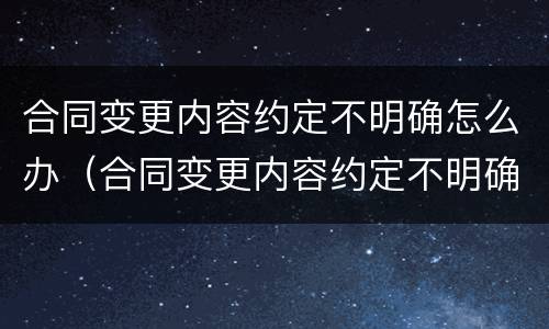 合同变更内容约定不明确怎么办（合同变更内容约定不明确怎么办理）