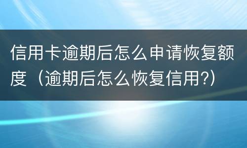 信用卡逾期后怎么申请恢复额度（逾期后怎么恢复信用?）