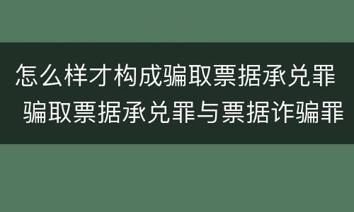 怎么样才构成骗取票据承兑罪 骗取票据承兑罪与票据诈骗罪区别