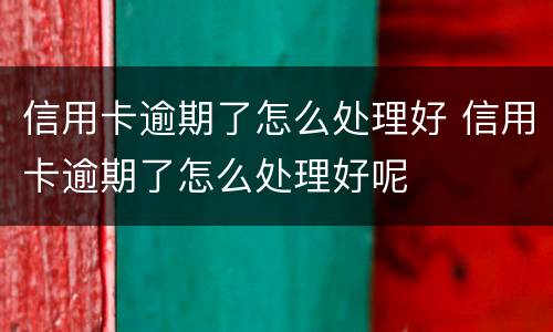 信用卡逾期了怎么处理好 信用卡逾期了怎么处理好呢