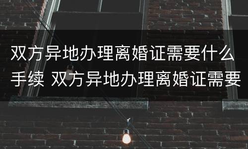 双方异地办理离婚证需要什么手续 双方异地办理离婚证需要什么手续和证件