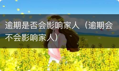 逾期是否会影响家人（逾期会不会影响家人）