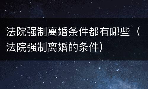 法院强制离婚条件都有哪些（法院强制离婚的条件）