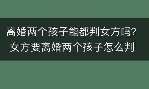 离婚两个孩子能都判女方吗？ 女方要离婚两个孩子怎么判