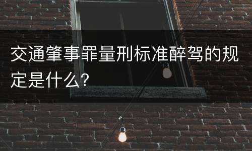 交通肇事罪量刑标准醉驾的规定是什么？