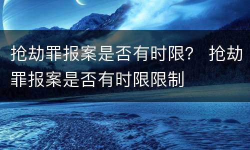 抢劫罪报案是否有时限？ 抢劫罪报案是否有时限限制