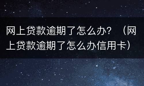 网上贷款逾期了怎么办？（网上贷款逾期了怎么办信用卡）