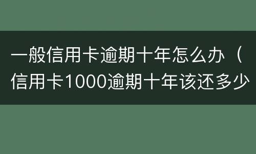 一般信用卡逾期十年怎么办（信用卡1000逾期十年该还多少）