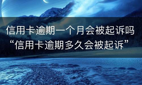 信用卡逾期一个月会被起诉吗 “信用卡逾期多久会被起诉”