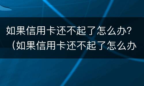 如果信用卡还不起了怎么办？（如果信用卡还不起了怎么办还100）