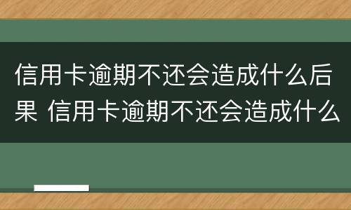 信用卡逾期不还会造成什么后果 信用卡逾期不还会造成什么后果呢
