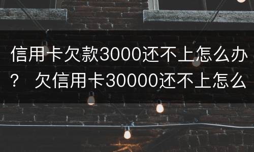 信用卡欠款3000还不上怎么办？ 欠信用卡30000还不上怎么办