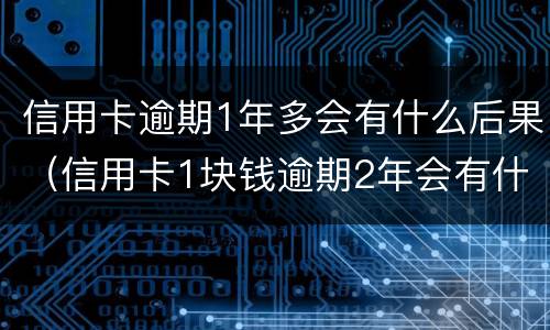 信用卡逾期1年多会有什么后果（信用卡1块钱逾期2年会有什么后果）
