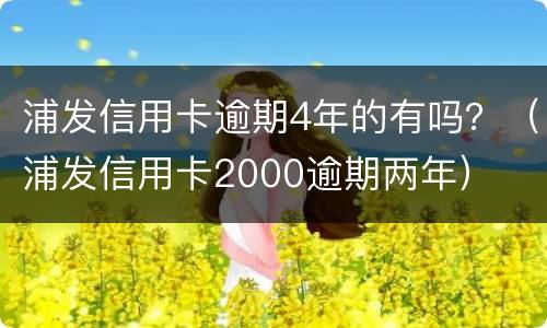 浦发信用卡逾期4年的有吗？（浦发信用卡2000逾期两年）