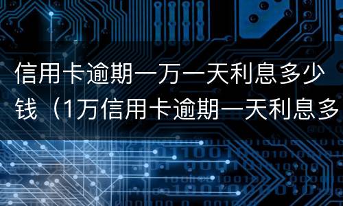 信用卡逾期一万一天利息多少钱（1万信用卡逾期一天利息多少）