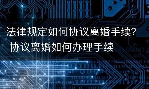 法律规定如何协议离婚手续？ 协议离婚如何办理手续