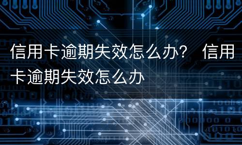 信用卡逾期失效怎么办？ 信用卡逾期失效怎么办