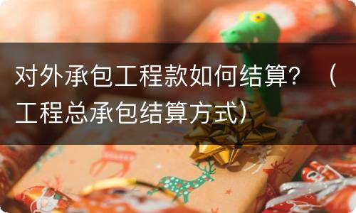 对外承包工程款如何结算？（工程总承包结算方式）