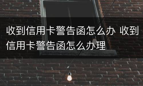 收到信用卡警告函怎么办 收到信用卡警告函怎么办理
