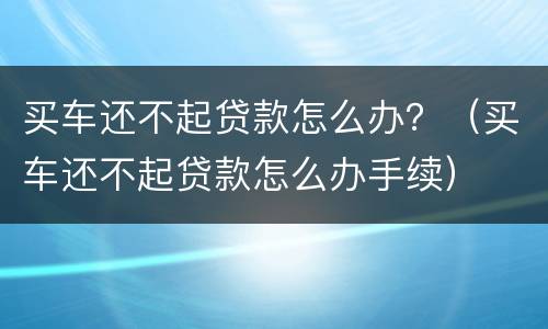 买车还不起贷款怎么办？（买车还不起贷款怎么办手续）