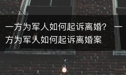 一方为军人如何起诉离婚？ 一方为军人如何起诉离婚案