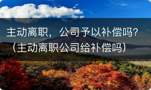 主动离职，公司予以补偿吗？（主动离职公司给补偿吗）