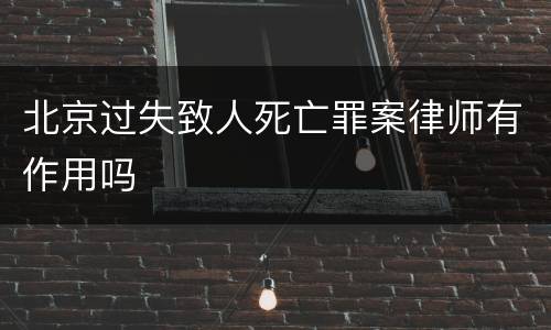 北京过失致人死亡罪案律师有作用吗