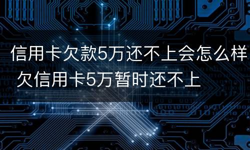 信用卡欠款5万还不上会怎么样 欠信用卡5万暂时还不上