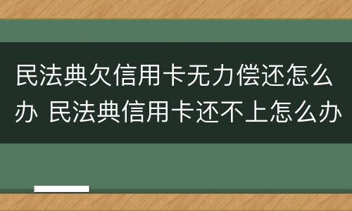 民法典欠信用卡无力偿还怎么办 民法典信用卡还不上怎么办