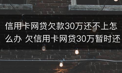 信用卡网贷欠款30万还不上怎么办 欠信用卡网贷30万暂时还不起