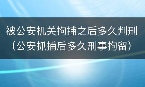 被公安机关拘捕之后多久判刑（公安抓捕后多久刑事拘留）