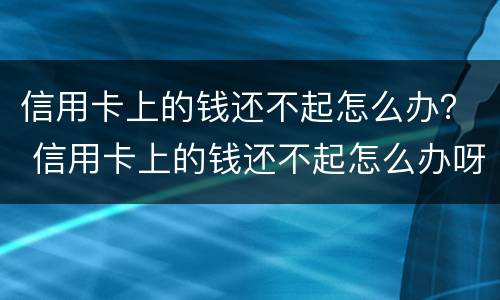 信用卡上的钱还不起怎么办？ 信用卡上的钱还不起怎么办呀