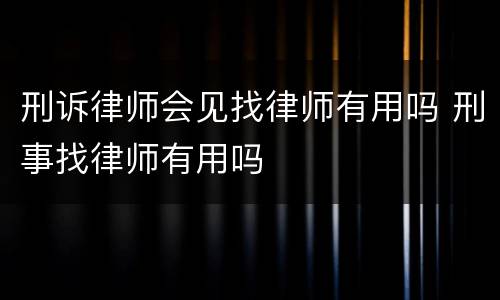 刑诉律师会见找律师有用吗 刑事找律师有用吗