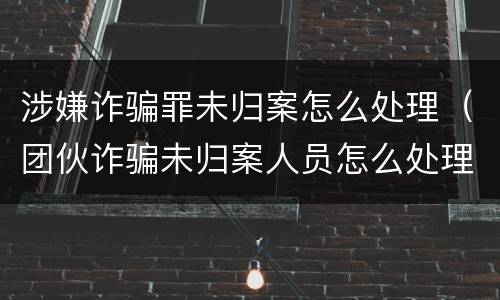 涉嫌诈骗罪未归案怎么处理（团伙诈骗未归案人员怎么处理）
