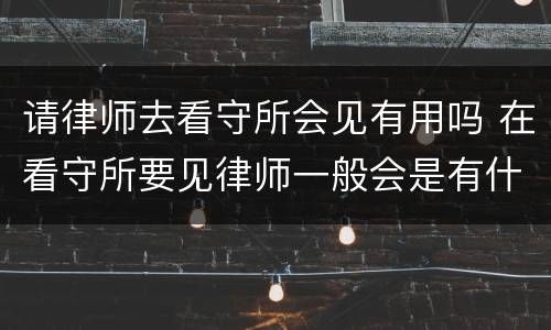 请律师去看守所会见有用吗 在看守所要见律师一般会是有什么事