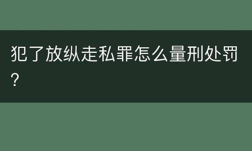 犯了放纵走私罪怎么量刑处罚?