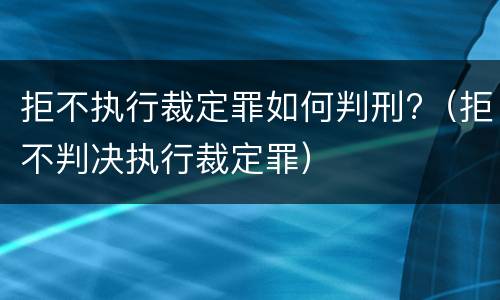 拒不执行裁定罪如何判刑?（拒不判决执行裁定罪）