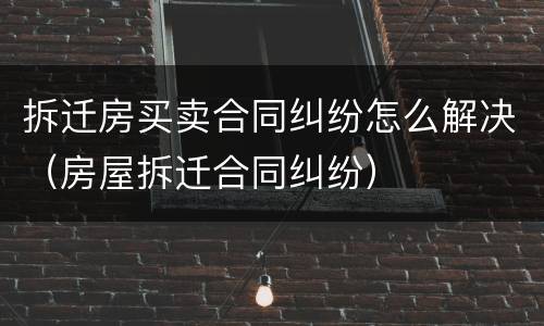 拆迁房买卖合同纠纷怎么解决（房屋拆迁合同纠纷）