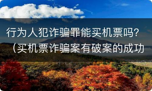 行为人犯诈骗罪能买机票吗？（买机票诈骗案有破案的成功的吗?）