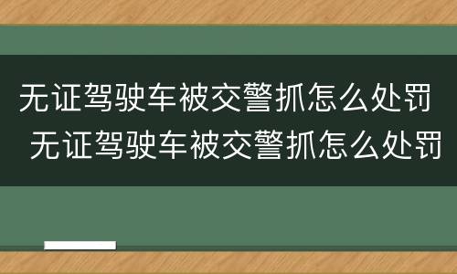 无证驾驶车被交警抓怎么处罚 无证驾驶车被交警抓怎么处罚的