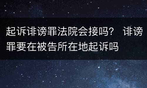 起诉诽谤罪法院会接吗？ 诽谤罪要在被告所在地起诉吗