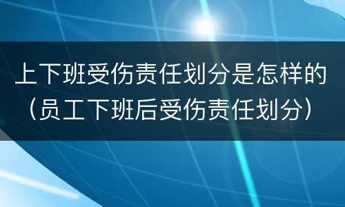 上下班受伤责任划分是怎样的（员工下班后受伤责任划分）