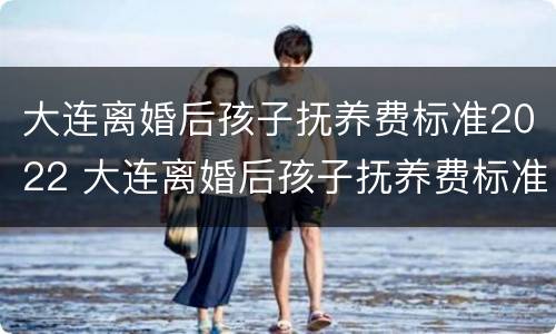 大连离婚后孩子抚养费标准2022 大连离婚后孩子抚养费标准2022年