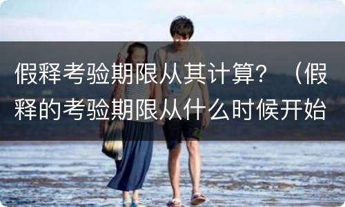 假释考验期限从其计算？（假释的考验期限从什么时候开始计算）