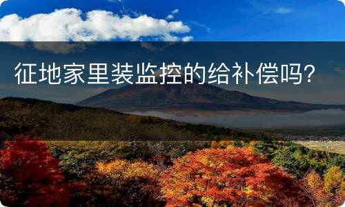 征地家里装监控的给补偿吗？