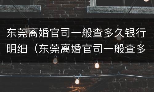 东莞离婚官司一般查多久银行明细（东莞离婚官司一般查多久银行明细呢）