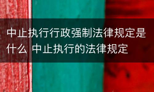 中止执行行政强制法律规定是什么 中止执行的法律规定
