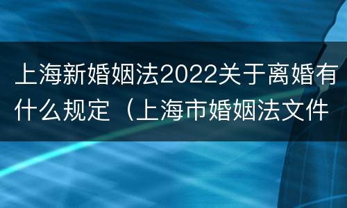 上海新婚姻法2022关于离婚有什么规定（上海市婚姻法文件）