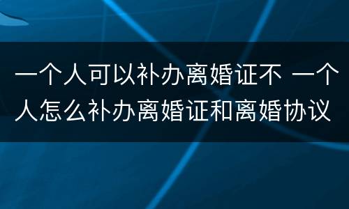 一个人可以补办离婚证不 一个人怎么补办离婚证和离婚协议吗